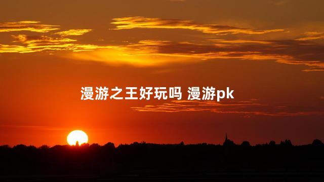 漫游之王好玩吗 漫游pk